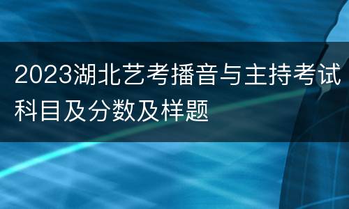2023湖北艺考播音与主持考试科目及分数及样题
