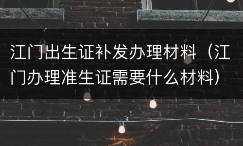 江门出生证补发办理材料（江门办理准生证需要什么材料）