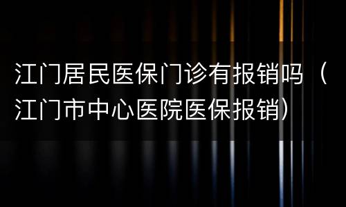 江门居民医保门诊有报销吗（江门市中心医院医保报销）