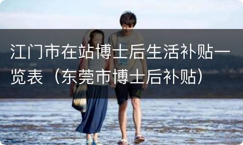 江门市在站博士后生活补贴一览表（东莞市博士后补贴）