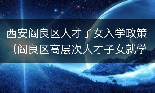 西安阎良区人才子女入学政策（阎良区高层次人才子女就学实施办法）