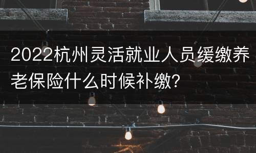 2022杭州灵活就业人员缓缴养老保险什么时候补缴？