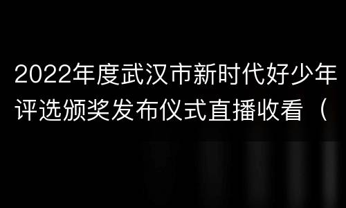 2022年度武汉市新时代好少年评选颁奖发布仪式直播收看（时间+入口）