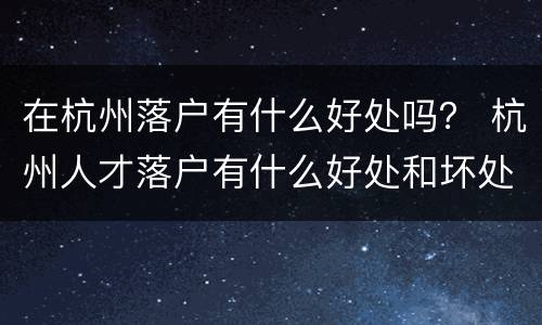 在杭州落户有什么好处吗？ 杭州人才落户有什么好处和坏处