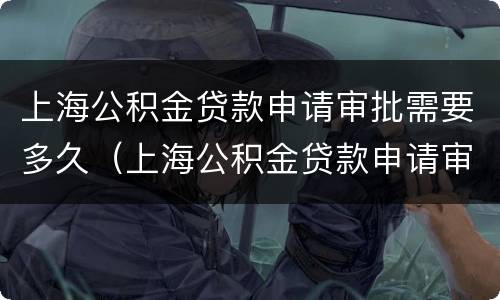 上海公积金贷款申请审批需要多久（上海公积金贷款申请审批需要多久通过）
