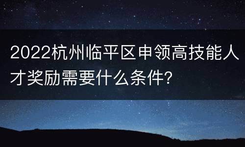 2022杭州临平区申领高技能人才奖励需要什么条件？
