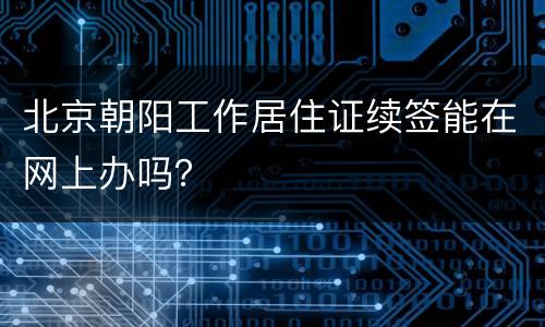 北京朝阳工作居住证续签能在网上办吗？