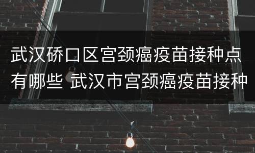 武汉硚口区宫颈癌疫苗接种点有哪些 武汉市宫颈癌疫苗接种点