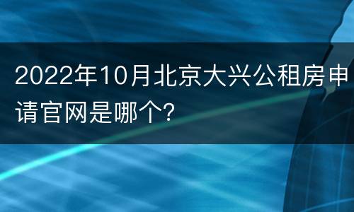 2022年10月北京大兴公租房申请官网是哪个？