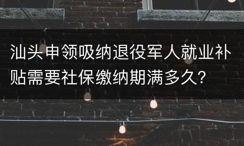 汕头申领吸纳退役军人就业补贴需要社保缴纳期满多久？