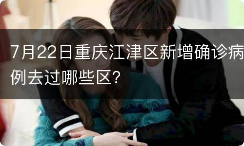 7月22日重庆江津区新增确诊病例去过哪些区？