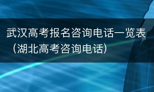 武汉高考报名咨询电话一览表（湖北高考咨询电话）