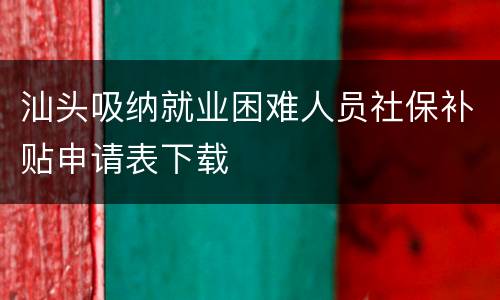 汕头吸纳就业困难人员社保补贴申请表下载