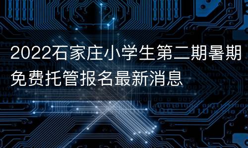 2022石家庄小学生第二期暑期免费托管报名最新消息