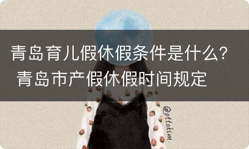 青岛育儿假休假条件是什么？ 青岛市产假休假时间规定