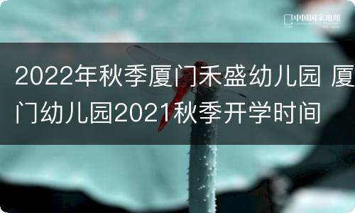 2022年秋季厦门禾盛幼儿园 厦门幼儿园2021秋季开学时间