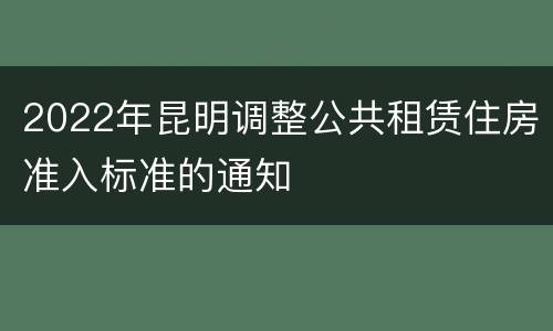 2022年昆明调整公共租赁住房准入标准的通知
