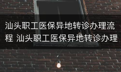 汕头职工医保异地转诊办理流程 汕头职工医保异地转诊办理流程图