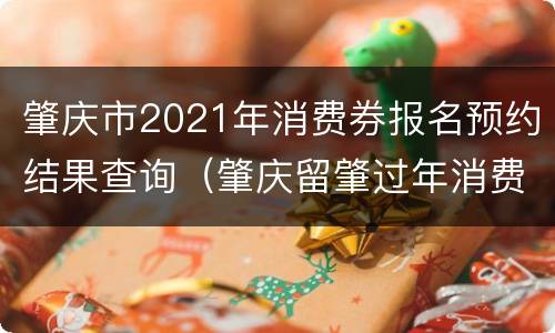 肇庆市2021年消费券报名预约结果查询（肇庆留肇过年消费券）