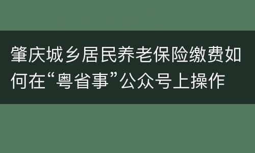 肇庆城乡居民养老保险缴费如何在“粤省事”公众号上操作