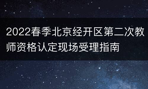 2022春季北京经开区第二次教师资格认定现场受理指南