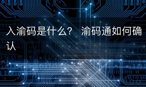 入渝码是什么？ 渝码通如何确认