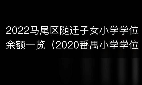 2022马尾区随迁子女小学学位余额一览（2020番禺小学学位分配）