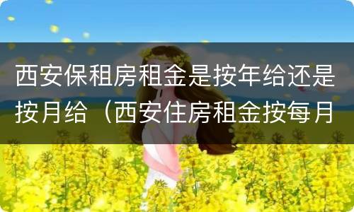 西安保租房租金是按年给还是按月给（西安住房租金按每月多少的标准扣除）