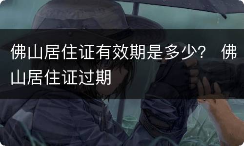 佛山居住证有效期是多少？ 佛山居住证过期