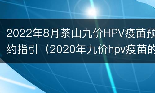 2022年8月茶山九价HPV疫苗预约指引（2020年九价hpv疫苗的预约流程及注意事项）