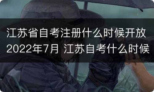 江苏省自考注册什么时候开放2022年7月 江苏自考什么时候能注册