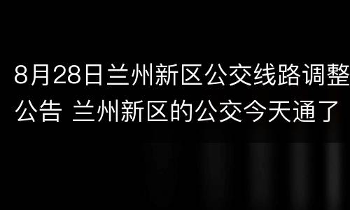 8月28日兰州新区公交线路调整公告 兰州新区的公交今天通了没