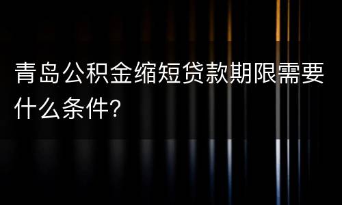 青岛公积金缩短贷款期限需要什么条件？