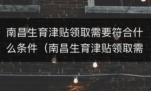 南昌生育津贴领取需要符合什么条件（南昌生育津贴领取需要符合什么条件呢）