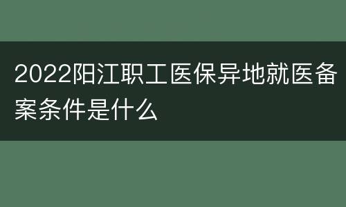 2022阳江职工医保异地就医备案条件是什么