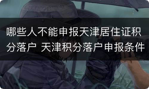 哪些人不能申报天津居住证积分落户 天津积分落户申报条件