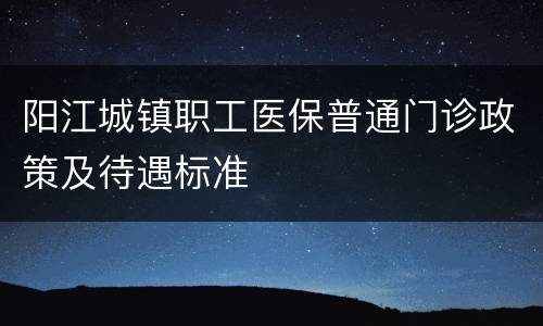阳江城镇职工医保普通门诊政策及待遇标准