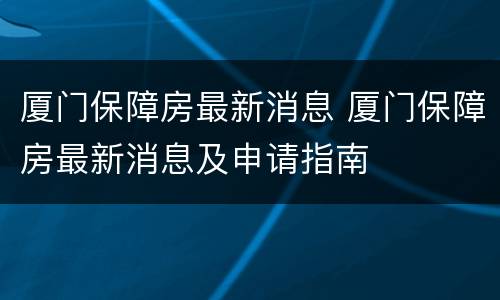 厦门保障房最新消息 厦门保障房最新消息及申请指南