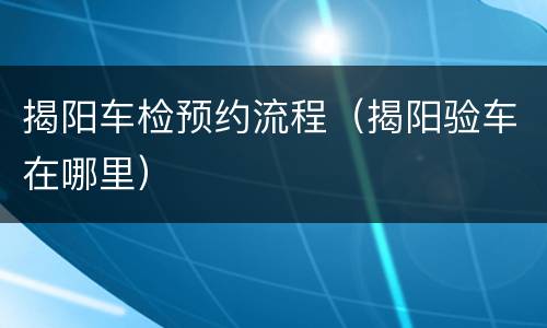 揭阳车检预约流程（揭阳验车在哪里）
