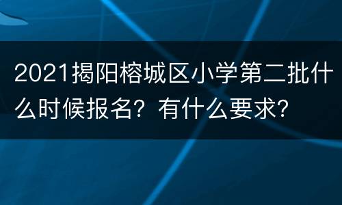 2021揭阳榕城区小学第二批什么时候报名？有什么要求？