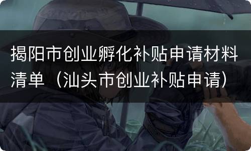 揭阳市创业孵化补贴申请材料清单（汕头市创业补贴申请）