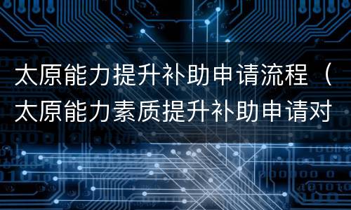 太原能力提升补助申请流程（太原能力素质提升补助申请对象是什么）