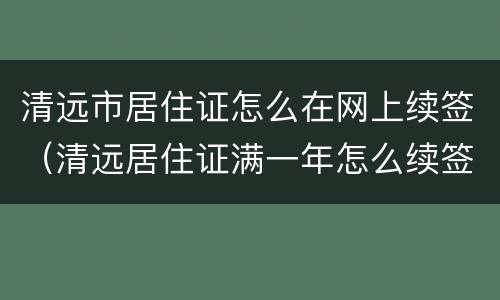 清远市居住证怎么在网上续签（清远居住证满一年怎么续签）