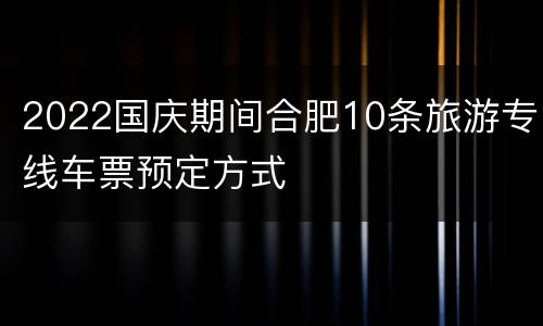 2022国庆期间合肥10条旅游专线车票预定方式