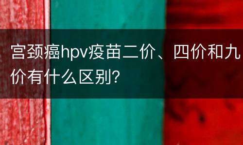 宫颈癌hpv疫苗二价、四价和九价有什么区别？
