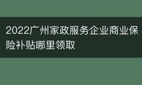 2022广州家政服务企业商业保险补贴哪里领取
