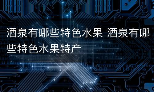 酒泉有哪些特色水果 酒泉有哪些特色水果特产