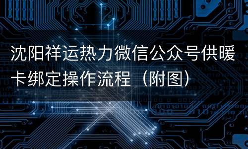 沈阳祥运热力微信公众号供暖卡绑定操作流程（附图）