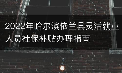 2022年哈尔滨依兰县灵活就业人员社保补贴办理指南