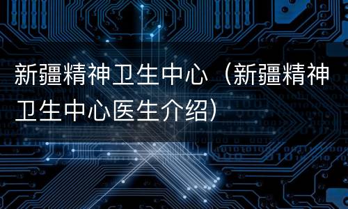 新疆精神卫生中心（新疆精神卫生中心医生介绍）